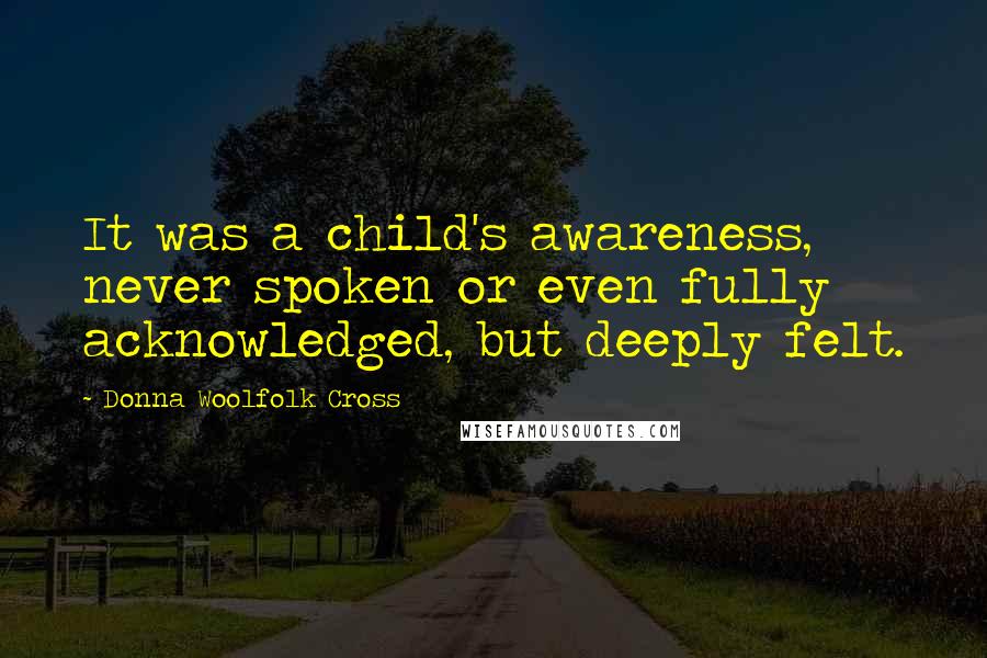 Donna Woolfolk Cross Quotes: It was a child's awareness, never spoken or even fully acknowledged, but deeply felt.