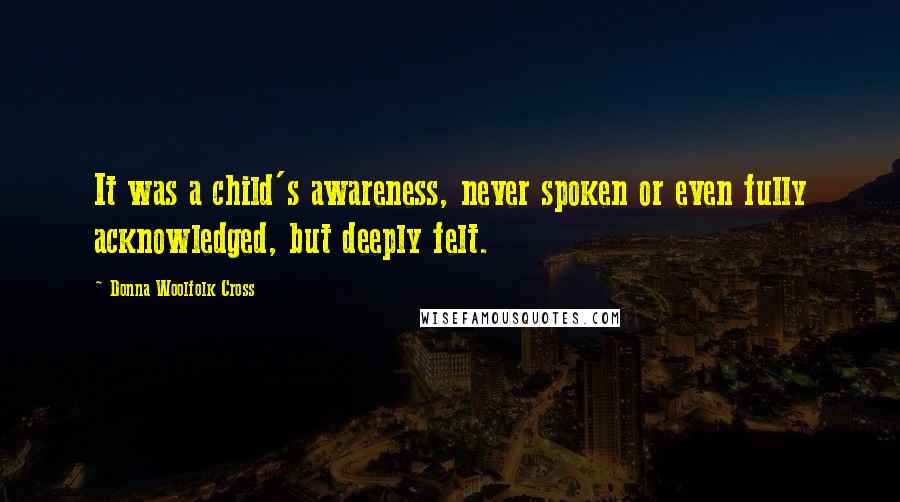 Donna Woolfolk Cross Quotes: It was a child's awareness, never spoken or even fully acknowledged, but deeply felt.