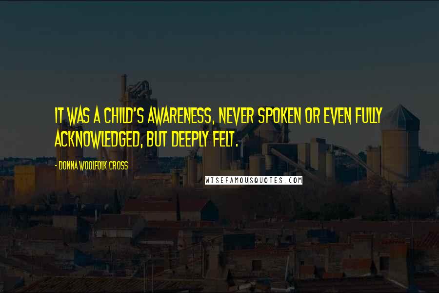 Donna Woolfolk Cross Quotes: It was a child's awareness, never spoken or even fully acknowledged, but deeply felt.