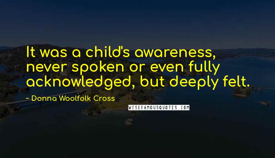 Donna Woolfolk Cross Quotes: It was a child's awareness, never spoken or even fully acknowledged, but deeply felt.