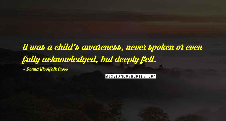 Donna Woolfolk Cross Quotes: It was a child's awareness, never spoken or even fully acknowledged, but deeply felt.
