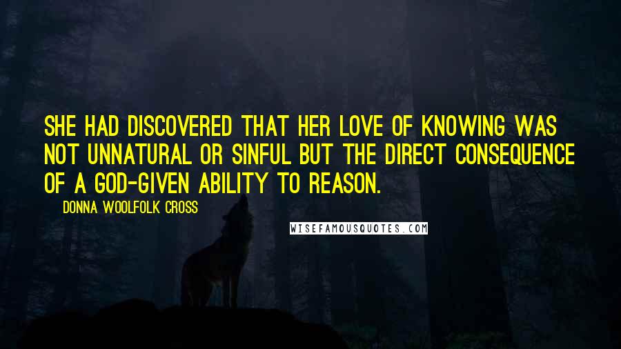 Donna Woolfolk Cross Quotes: She had discovered that her love of knowing was not unnatural or sinful but the direct consequence of a God-given ability to reason.
