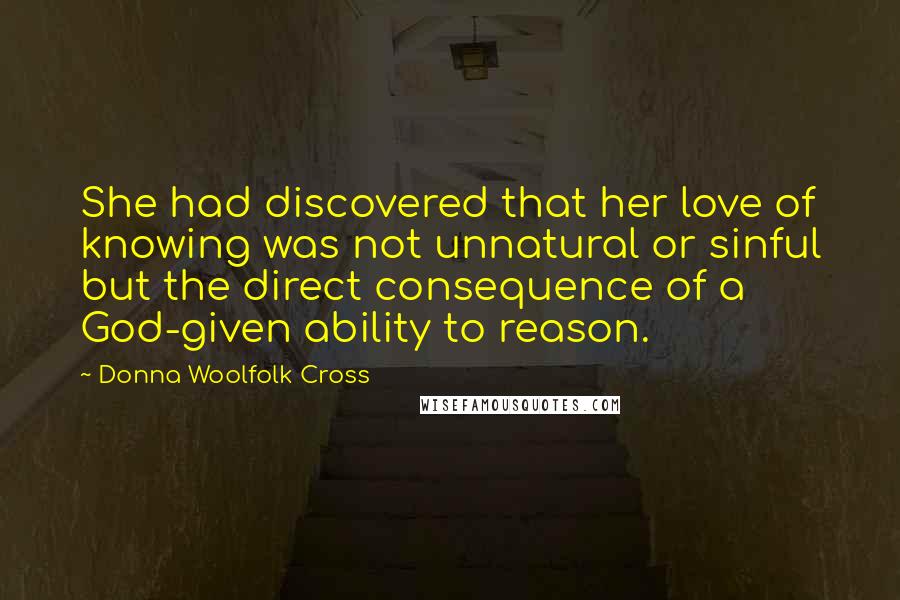 Donna Woolfolk Cross Quotes: She had discovered that her love of knowing was not unnatural or sinful but the direct consequence of a God-given ability to reason.