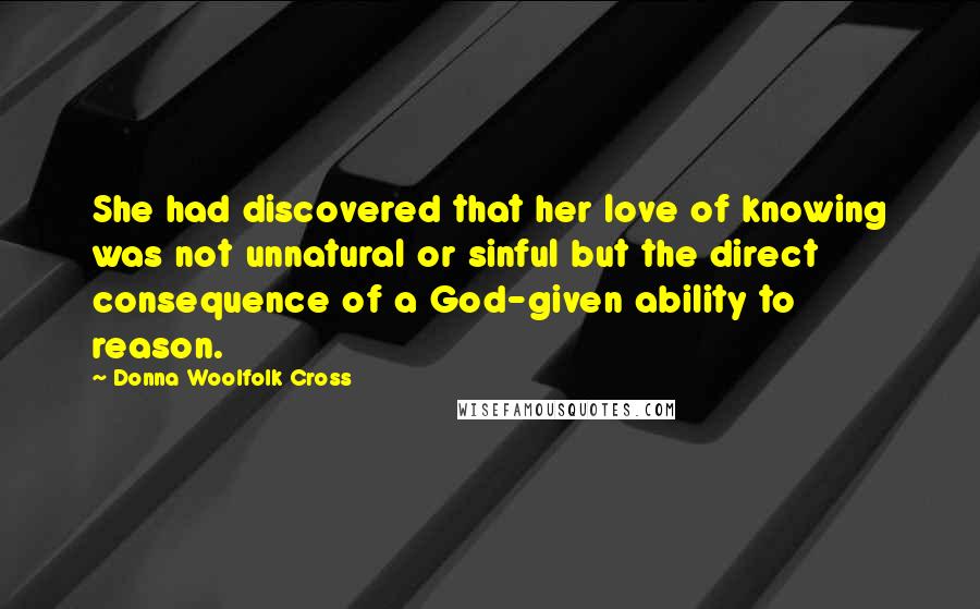 Donna Woolfolk Cross Quotes: She had discovered that her love of knowing was not unnatural or sinful but the direct consequence of a God-given ability to reason.