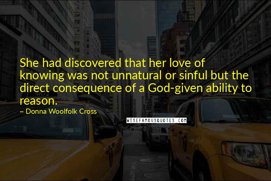 Donna Woolfolk Cross Quotes: She had discovered that her love of knowing was not unnatural or sinful but the direct consequence of a God-given ability to reason.