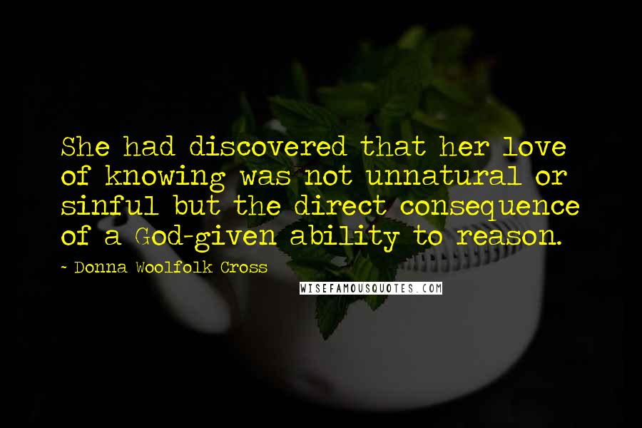 Donna Woolfolk Cross Quotes: She had discovered that her love of knowing was not unnatural or sinful but the direct consequence of a God-given ability to reason.