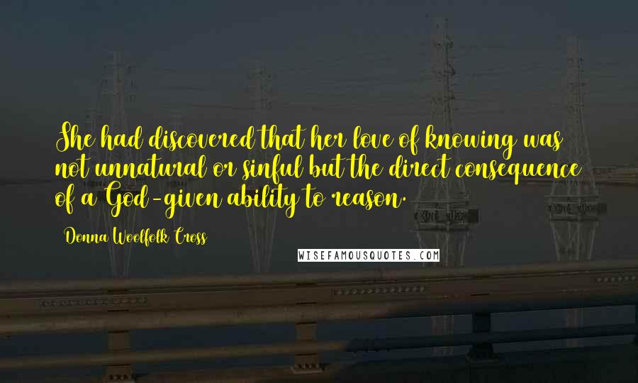 Donna Woolfolk Cross Quotes: She had discovered that her love of knowing was not unnatural or sinful but the direct consequence of a God-given ability to reason.