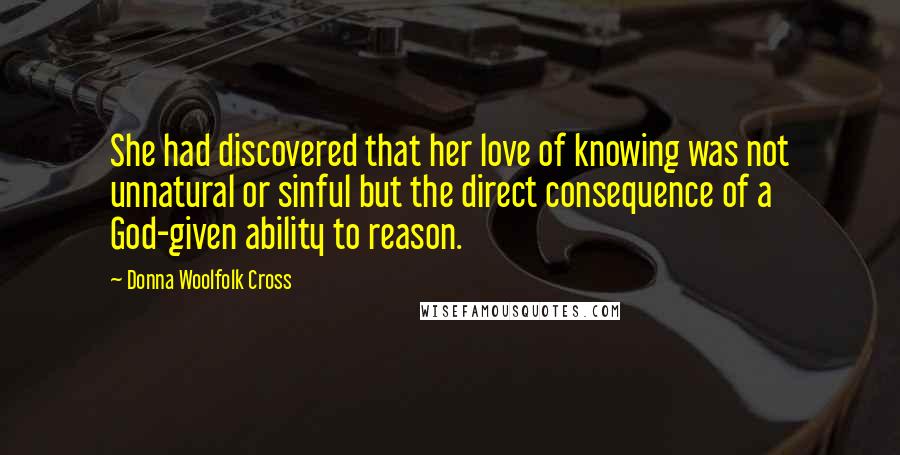 Donna Woolfolk Cross Quotes: She had discovered that her love of knowing was not unnatural or sinful but the direct consequence of a God-given ability to reason.