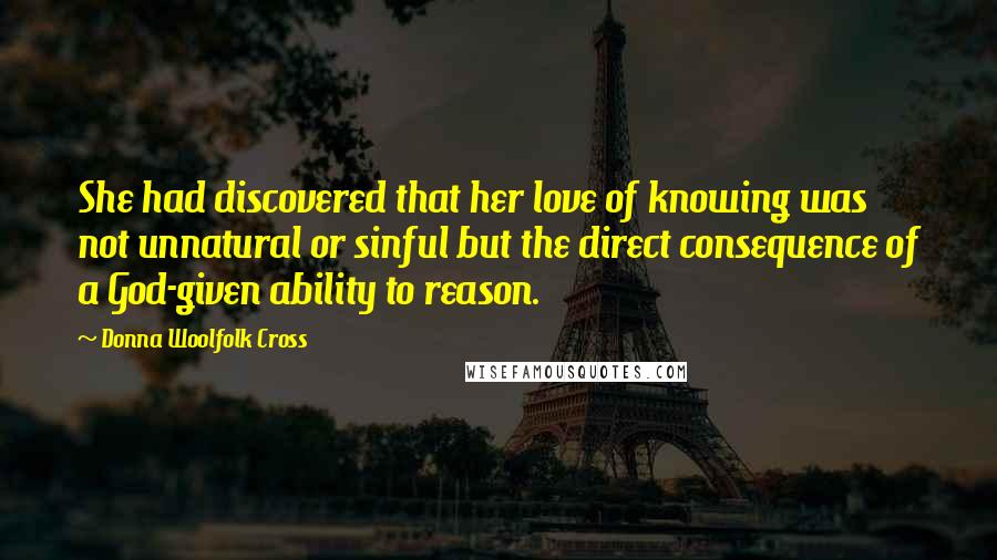 Donna Woolfolk Cross Quotes: She had discovered that her love of knowing was not unnatural or sinful but the direct consequence of a God-given ability to reason.