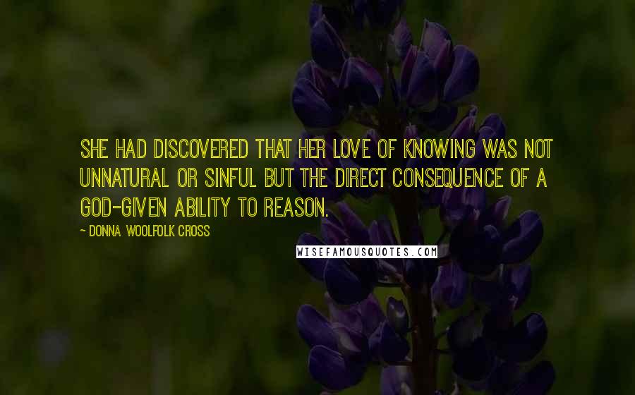 Donna Woolfolk Cross Quotes: She had discovered that her love of knowing was not unnatural or sinful but the direct consequence of a God-given ability to reason.