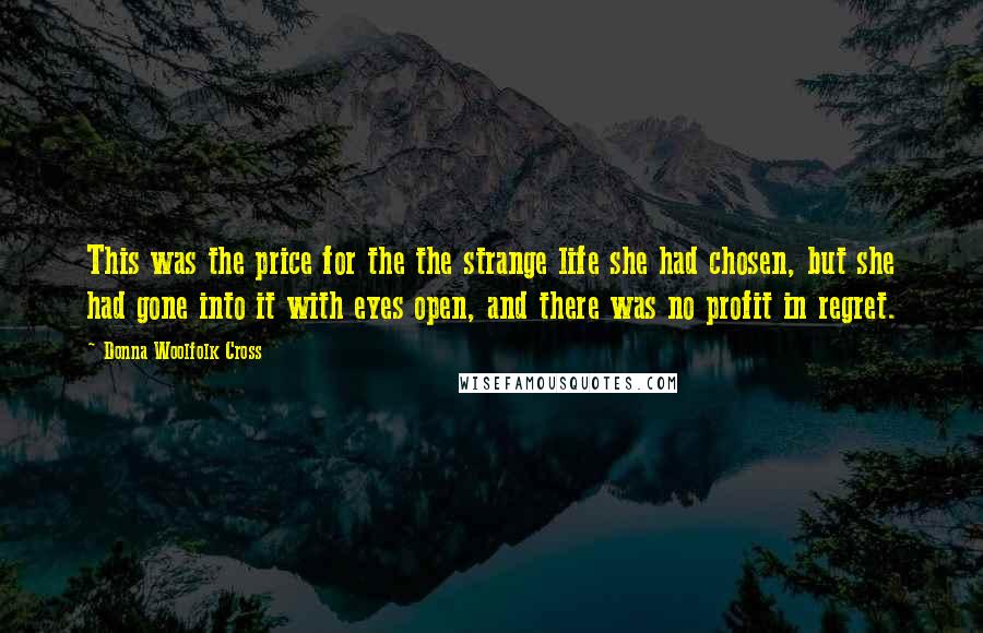 Donna Woolfolk Cross Quotes: This was the price for the the strange life she had chosen, but she had gone into it with eyes open, and there was no profit in regret.