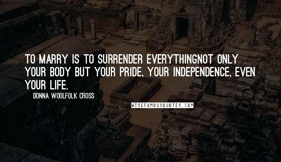 Donna Woolfolk Cross Quotes: To marry is to surrender everythingnot only your body but your pride, your independence, even your life.