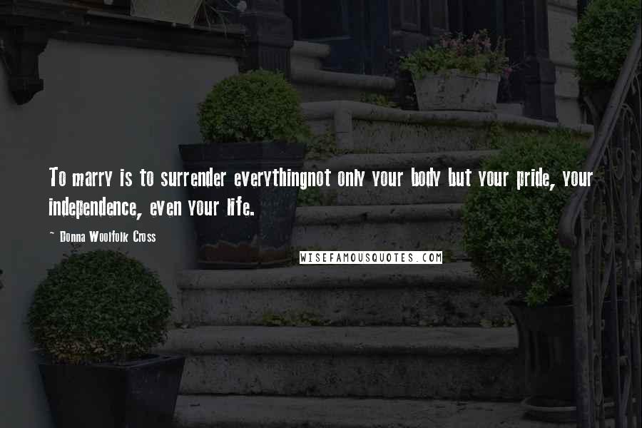 Donna Woolfolk Cross Quotes: To marry is to surrender everythingnot only your body but your pride, your independence, even your life.