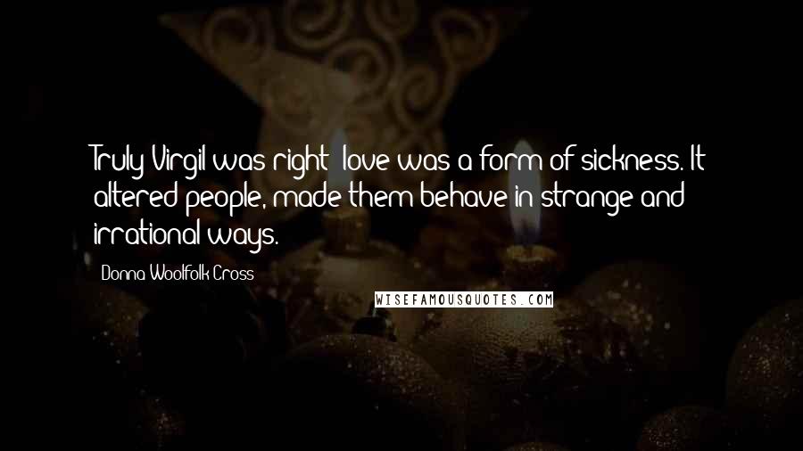 Donna Woolfolk Cross Quotes: Truly Virgil was right: love was a form of sickness. It altered people, made them behave in strange and irrational ways.