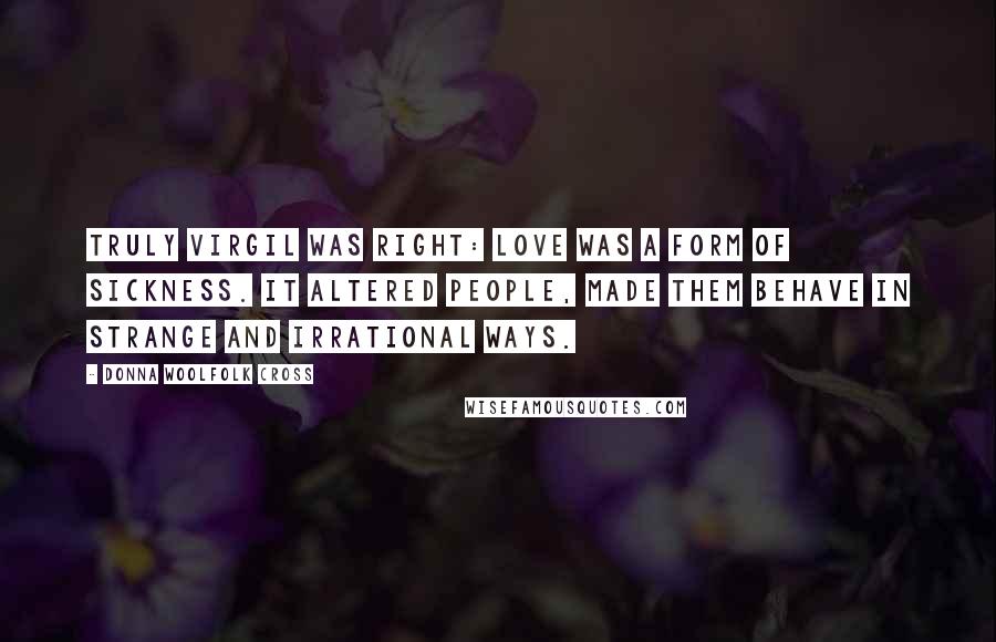 Donna Woolfolk Cross Quotes: Truly Virgil was right: love was a form of sickness. It altered people, made them behave in strange and irrational ways.