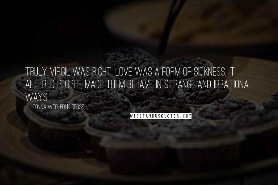 Donna Woolfolk Cross Quotes: Truly Virgil was right: love was a form of sickness. It altered people, made them behave in strange and irrational ways.
