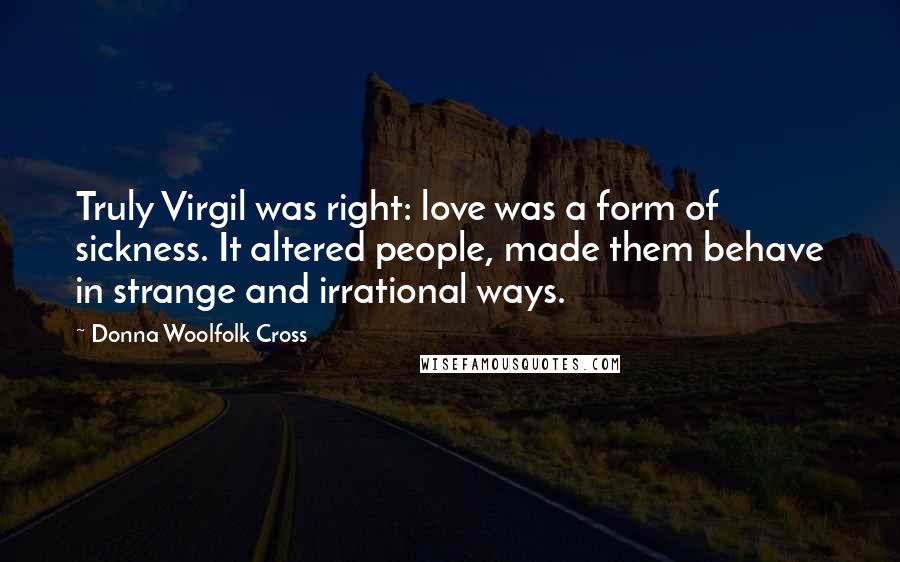 Donna Woolfolk Cross Quotes: Truly Virgil was right: love was a form of sickness. It altered people, made them behave in strange and irrational ways.