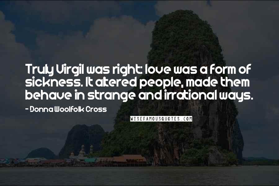 Donna Woolfolk Cross Quotes: Truly Virgil was right: love was a form of sickness. It altered people, made them behave in strange and irrational ways.