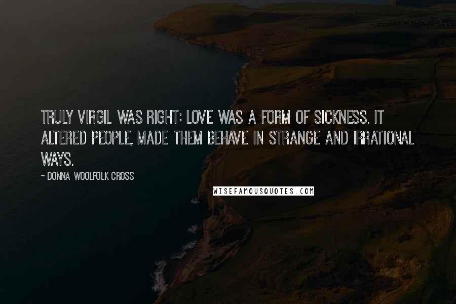 Donna Woolfolk Cross Quotes: Truly Virgil was right: love was a form of sickness. It altered people, made them behave in strange and irrational ways.