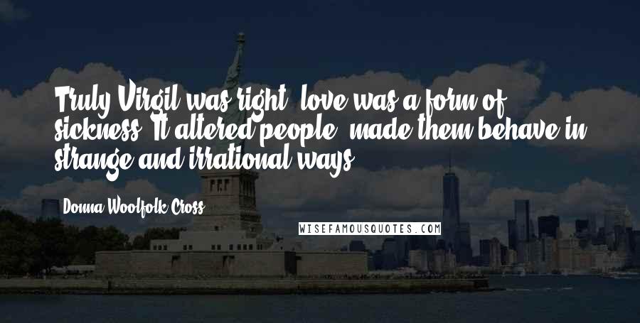 Donna Woolfolk Cross Quotes: Truly Virgil was right: love was a form of sickness. It altered people, made them behave in strange and irrational ways.