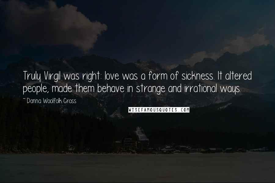 Donna Woolfolk Cross Quotes: Truly Virgil was right: love was a form of sickness. It altered people, made them behave in strange and irrational ways.