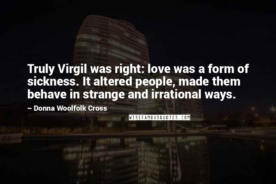 Donna Woolfolk Cross Quotes: Truly Virgil was right: love was a form of sickness. It altered people, made them behave in strange and irrational ways.