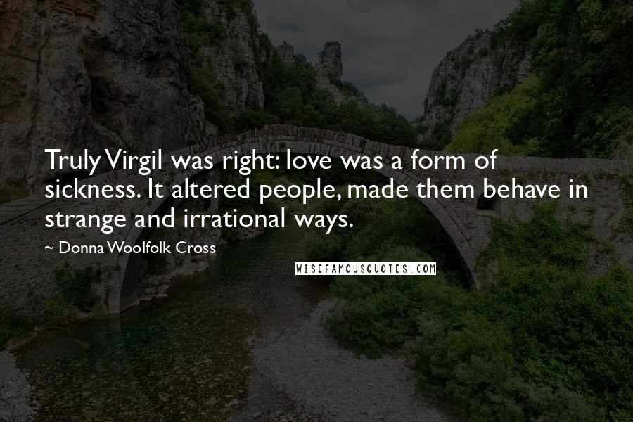 Donna Woolfolk Cross Quotes: Truly Virgil was right: love was a form of sickness. It altered people, made them behave in strange and irrational ways.