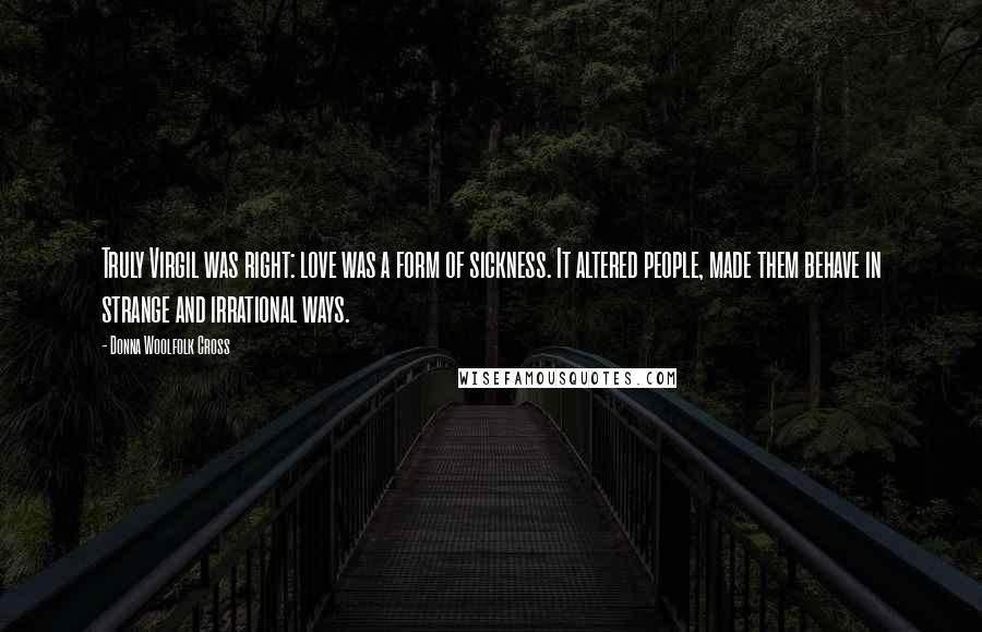 Donna Woolfolk Cross Quotes: Truly Virgil was right: love was a form of sickness. It altered people, made them behave in strange and irrational ways.