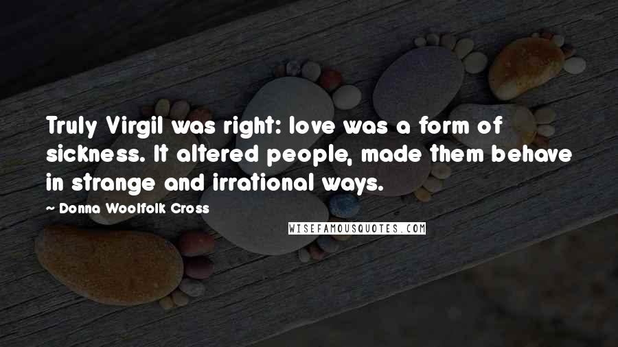 Donna Woolfolk Cross Quotes: Truly Virgil was right: love was a form of sickness. It altered people, made them behave in strange and irrational ways.