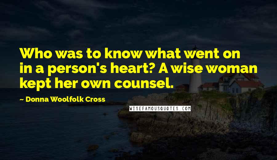 Donna Woolfolk Cross Quotes: Who was to know what went on in a person's heart? A wise woman kept her own counsel.