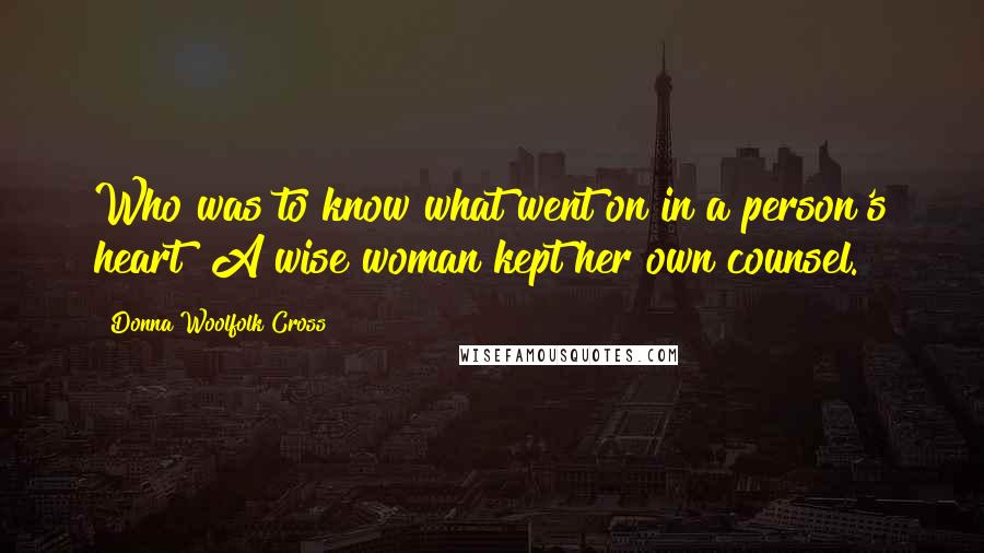 Donna Woolfolk Cross Quotes: Who was to know what went on in a person's heart? A wise woman kept her own counsel.