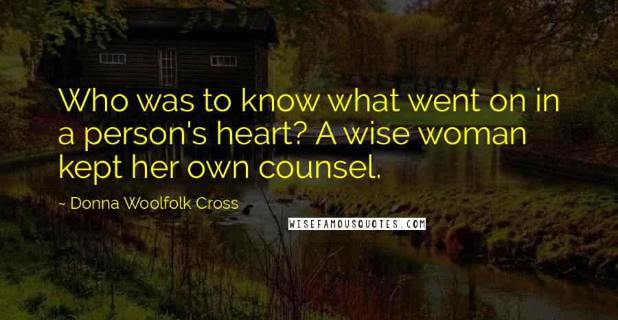 Donna Woolfolk Cross Quotes: Who was to know what went on in a person's heart? A wise woman kept her own counsel.