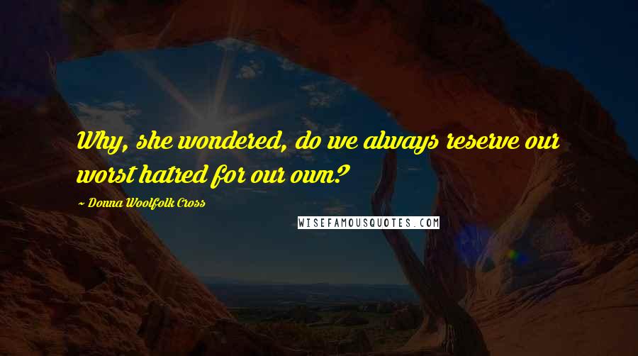 Donna Woolfolk Cross Quotes: Why, she wondered, do we always reserve our worst hatred for our own?