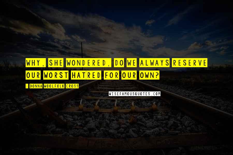 Donna Woolfolk Cross Quotes: Why, she wondered, do we always reserve our worst hatred for our own?