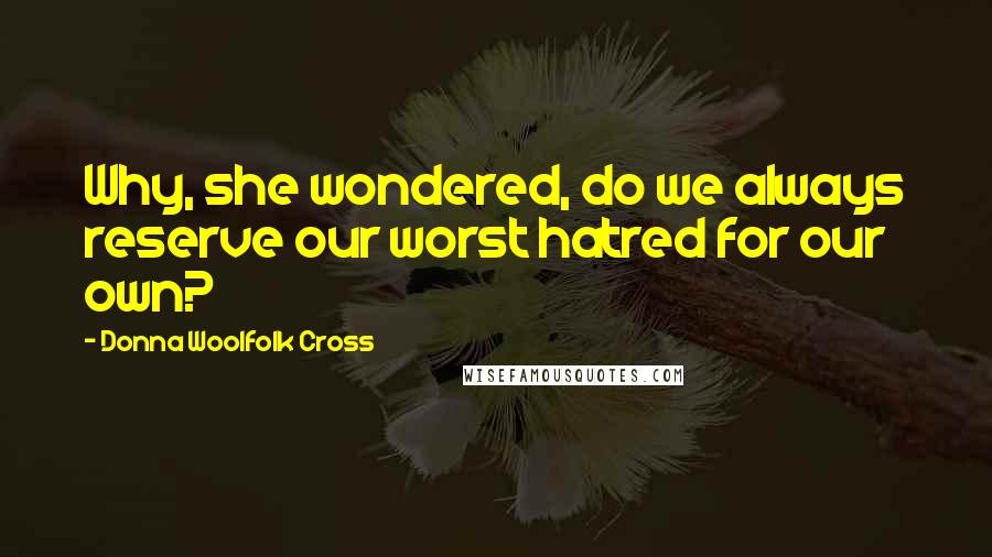 Donna Woolfolk Cross Quotes: Why, she wondered, do we always reserve our worst hatred for our own?