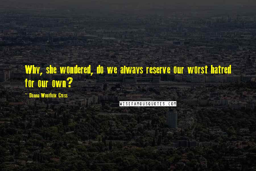 Donna Woolfolk Cross Quotes: Why, she wondered, do we always reserve our worst hatred for our own?