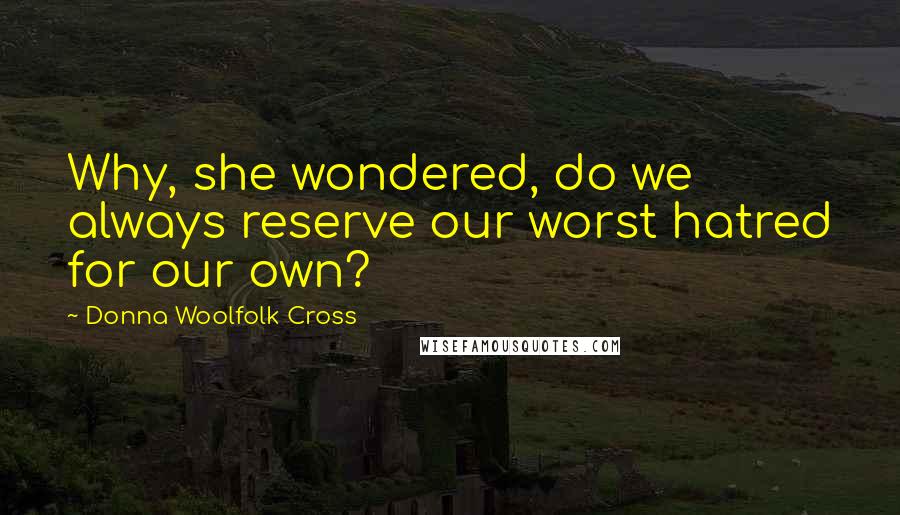 Donna Woolfolk Cross Quotes: Why, she wondered, do we always reserve our worst hatred for our own?