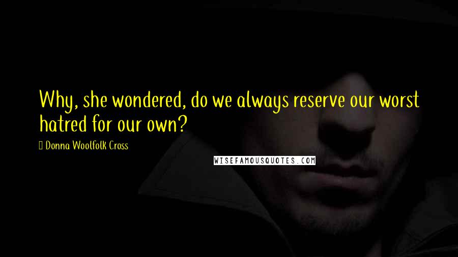 Donna Woolfolk Cross Quotes: Why, she wondered, do we always reserve our worst hatred for our own?