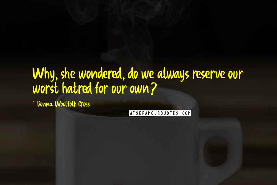 Donna Woolfolk Cross Quotes: Why, she wondered, do we always reserve our worst hatred for our own?