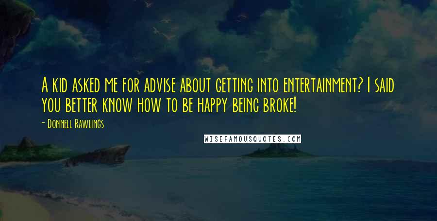 Donnell Rawlings Quotes: A kid asked me for advise about getting into entertainment? I said you better know how to be happy being broke!
