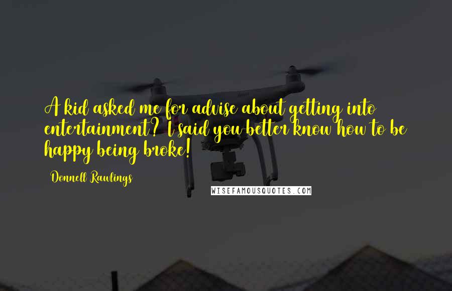 Donnell Rawlings Quotes: A kid asked me for advise about getting into entertainment? I said you better know how to be happy being broke!