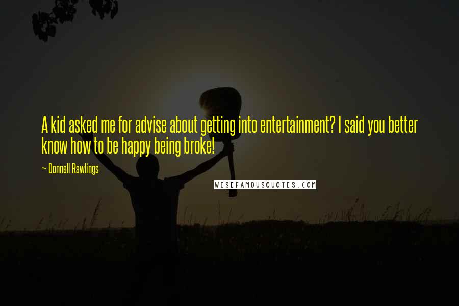 Donnell Rawlings Quotes: A kid asked me for advise about getting into entertainment? I said you better know how to be happy being broke!
