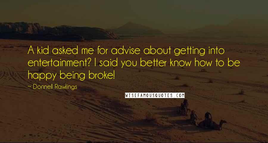 Donnell Rawlings Quotes: A kid asked me for advise about getting into entertainment? I said you better know how to be happy being broke!