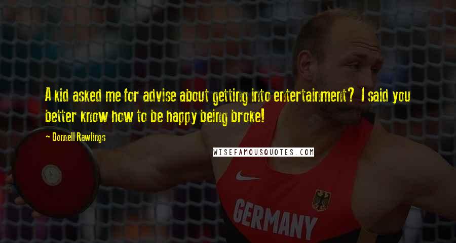Donnell Rawlings Quotes: A kid asked me for advise about getting into entertainment? I said you better know how to be happy being broke!