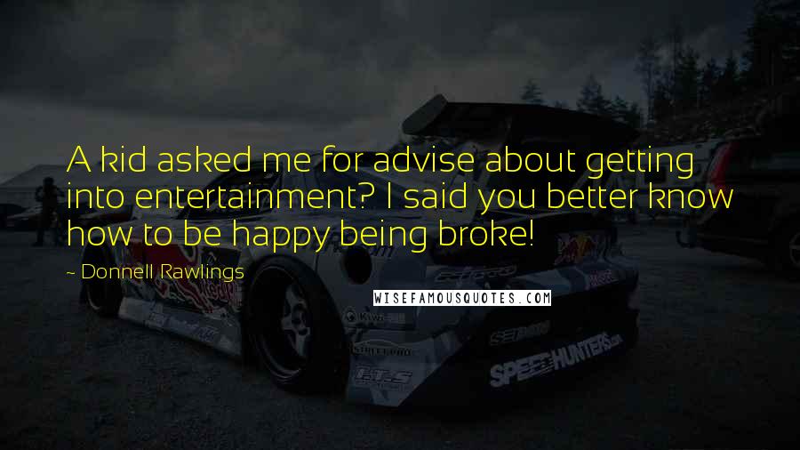 Donnell Rawlings Quotes: A kid asked me for advise about getting into entertainment? I said you better know how to be happy being broke!