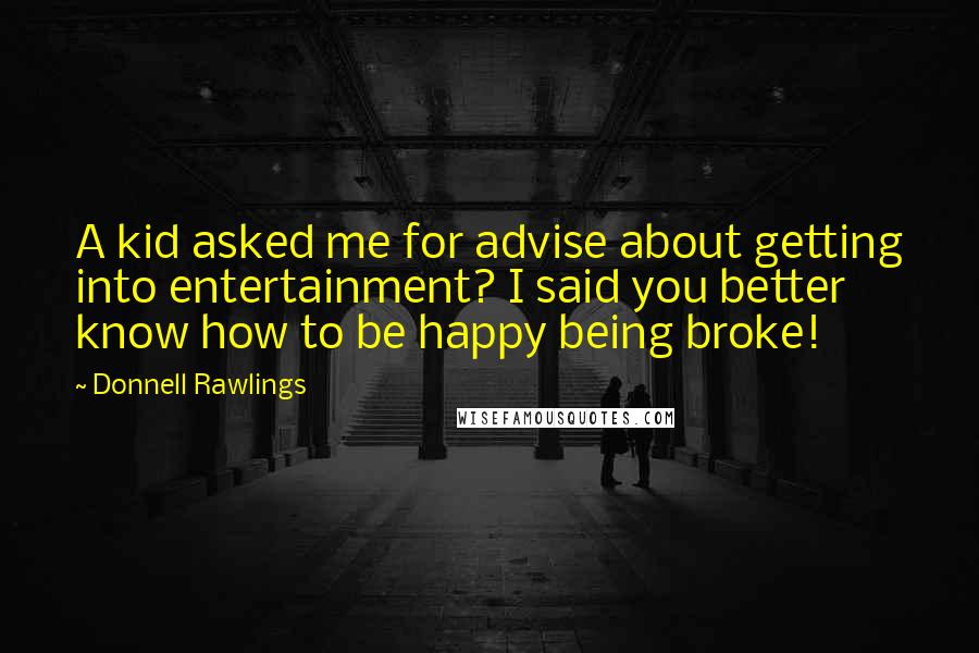 Donnell Rawlings Quotes: A kid asked me for advise about getting into entertainment? I said you better know how to be happy being broke!