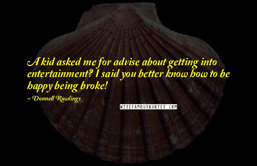 Donnell Rawlings Quotes: A kid asked me for advise about getting into entertainment? I said you better know how to be happy being broke!