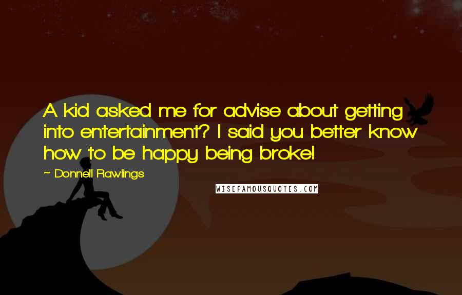 Donnell Rawlings Quotes: A kid asked me for advise about getting into entertainment? I said you better know how to be happy being broke!