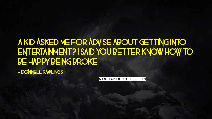 Donnell Rawlings Quotes: A kid asked me for advise about getting into entertainment? I said you better know how to be happy being broke!