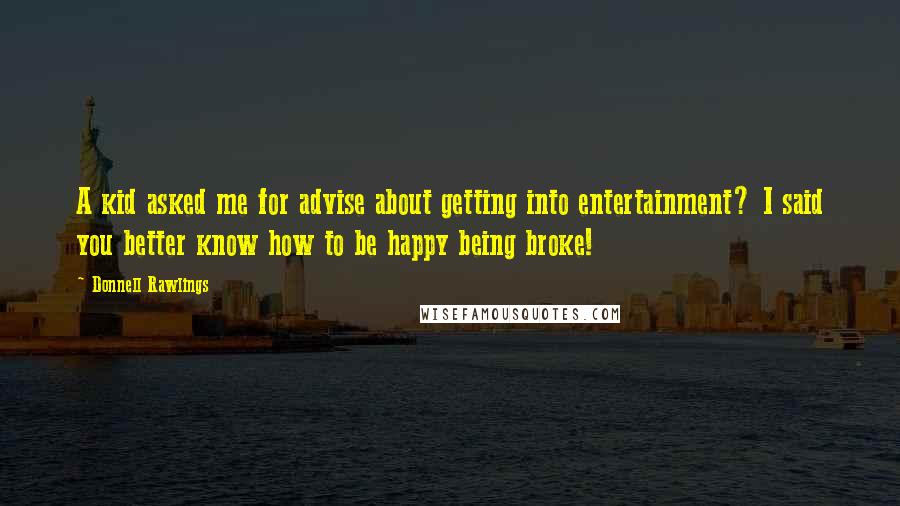 Donnell Rawlings Quotes: A kid asked me for advise about getting into entertainment? I said you better know how to be happy being broke!